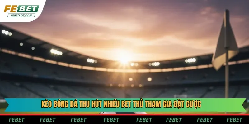 Kèo bóng đá thu hút nhiều bet thủ tham gia đặt cược Kèo bóng đá thu hút nhiều bet thủ tham gia đặt cược